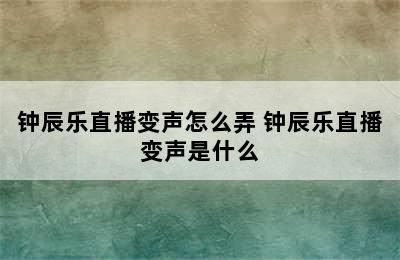 钟辰乐直播变声怎么弄 钟辰乐直播变声是什么